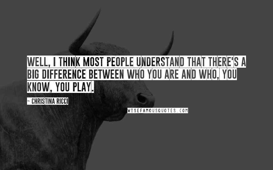 Christina Ricci Quotes: Well, I think most people understand that there's a big difference between who you are and who, you know, you play.