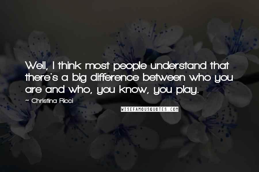 Christina Ricci Quotes: Well, I think most people understand that there's a big difference between who you are and who, you know, you play.