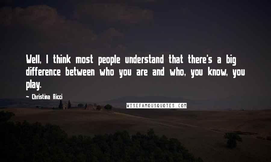 Christina Ricci Quotes: Well, I think most people understand that there's a big difference between who you are and who, you know, you play.