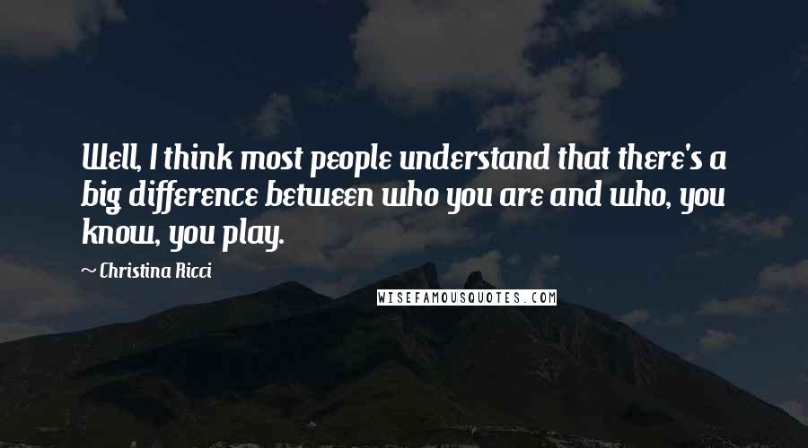 Christina Ricci Quotes: Well, I think most people understand that there's a big difference between who you are and who, you know, you play.