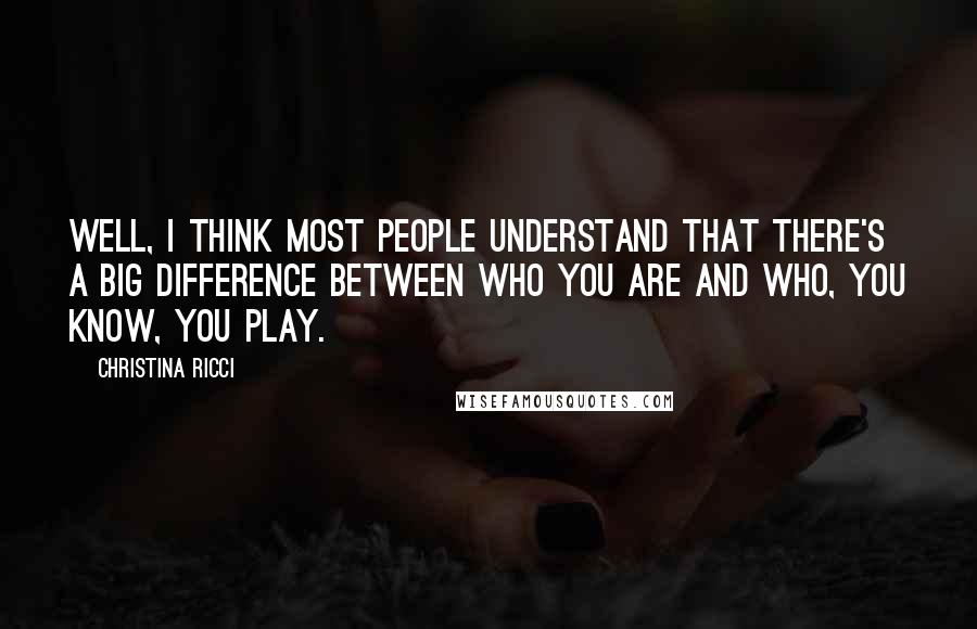 Christina Ricci Quotes: Well, I think most people understand that there's a big difference between who you are and who, you know, you play.
