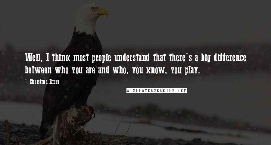 Christina Ricci Quotes: Well, I think most people understand that there's a big difference between who you are and who, you know, you play.
