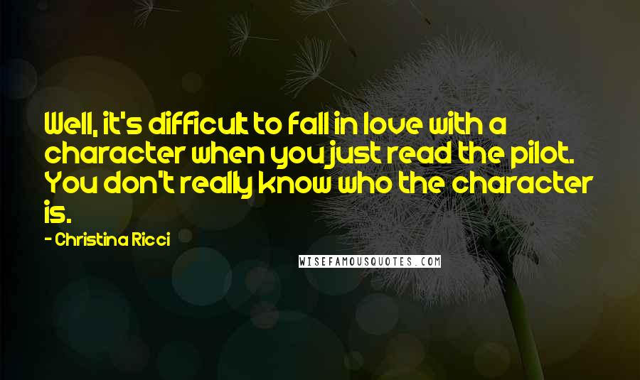 Christina Ricci Quotes: Well, it's difficult to fall in love with a character when you just read the pilot. You don't really know who the character is.