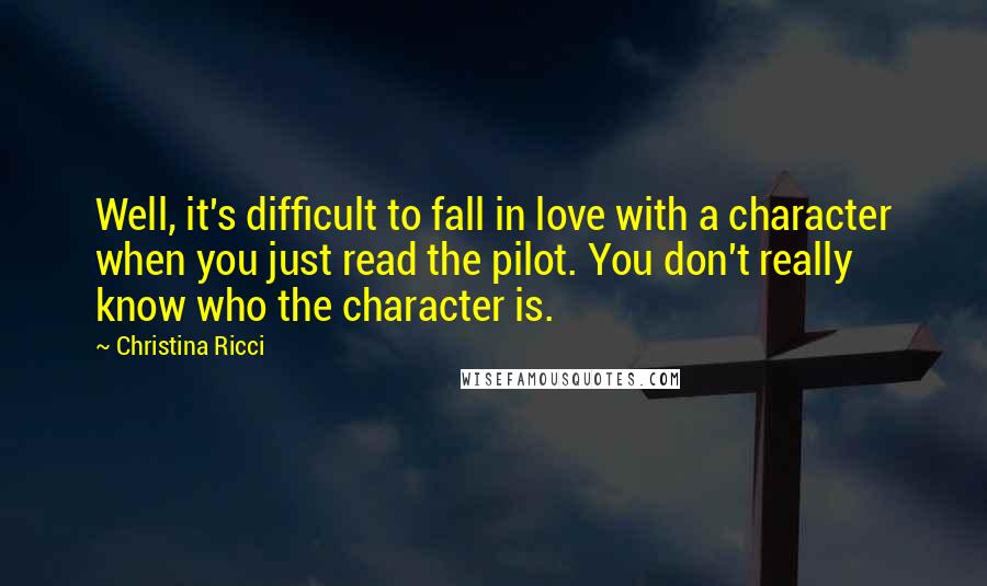 Christina Ricci Quotes: Well, it's difficult to fall in love with a character when you just read the pilot. You don't really know who the character is.