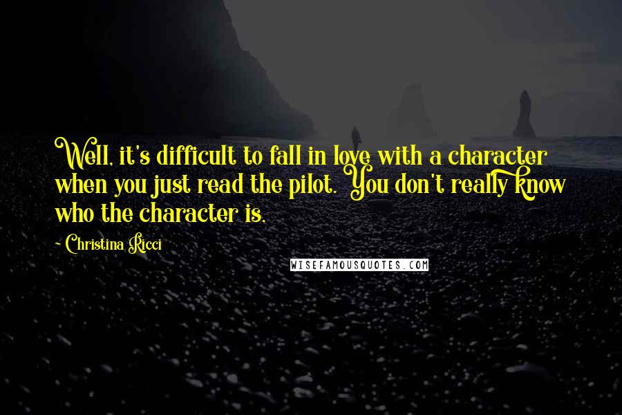 Christina Ricci Quotes: Well, it's difficult to fall in love with a character when you just read the pilot. You don't really know who the character is.
