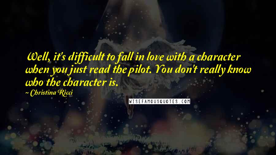 Christina Ricci Quotes: Well, it's difficult to fall in love with a character when you just read the pilot. You don't really know who the character is.