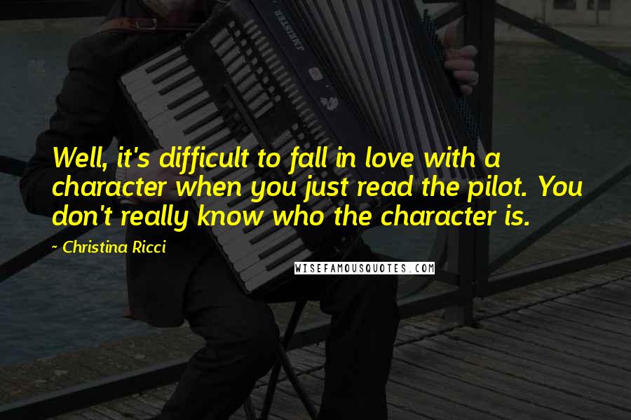 Christina Ricci Quotes: Well, it's difficult to fall in love with a character when you just read the pilot. You don't really know who the character is.