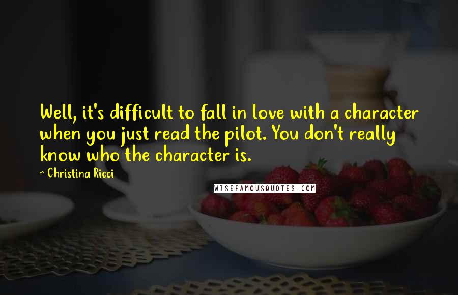 Christina Ricci Quotes: Well, it's difficult to fall in love with a character when you just read the pilot. You don't really know who the character is.