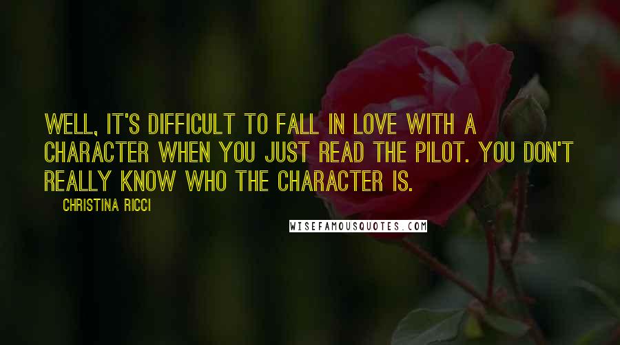 Christina Ricci Quotes: Well, it's difficult to fall in love with a character when you just read the pilot. You don't really know who the character is.