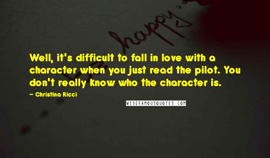 Christina Ricci Quotes: Well, it's difficult to fall in love with a character when you just read the pilot. You don't really know who the character is.
