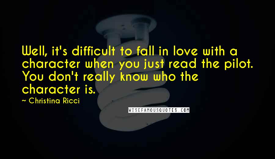 Christina Ricci Quotes: Well, it's difficult to fall in love with a character when you just read the pilot. You don't really know who the character is.