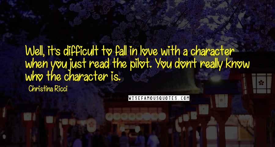 Christina Ricci Quotes: Well, it's difficult to fall in love with a character when you just read the pilot. You don't really know who the character is.