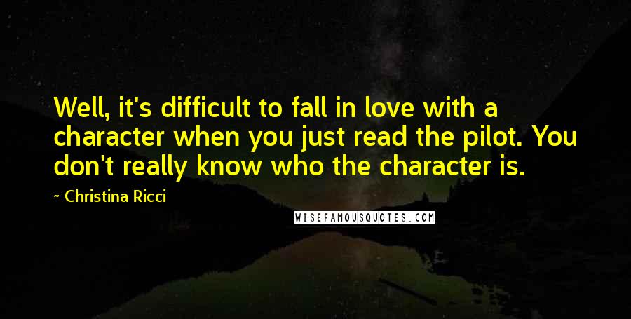 Christina Ricci Quotes: Well, it's difficult to fall in love with a character when you just read the pilot. You don't really know who the character is.