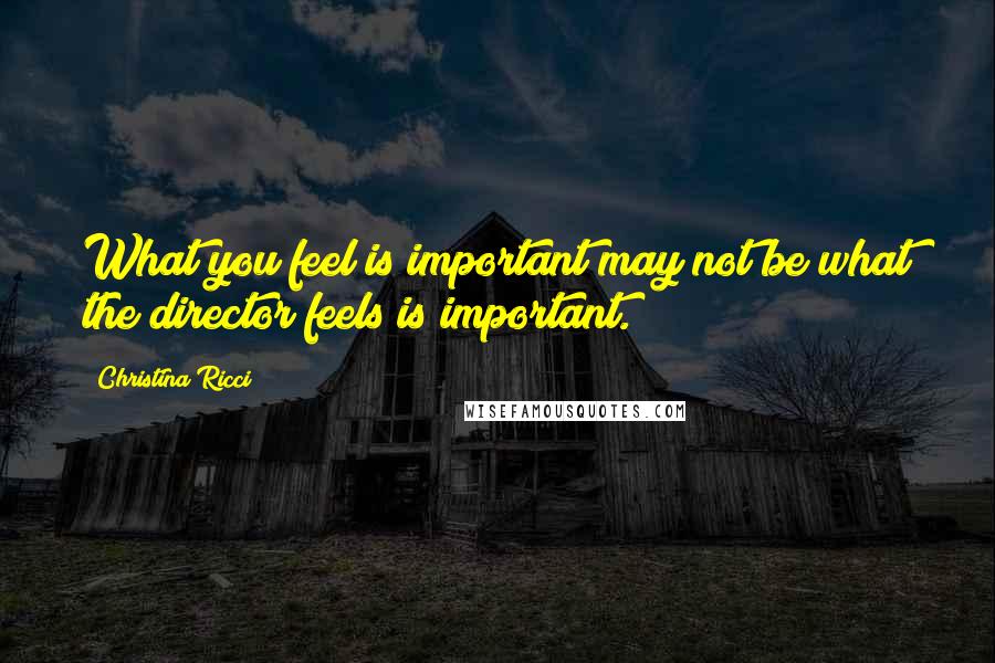 Christina Ricci Quotes: What you feel is important may not be what the director feels is important.