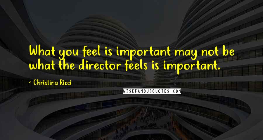 Christina Ricci Quotes: What you feel is important may not be what the director feels is important.