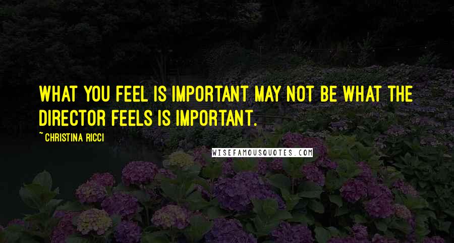 Christina Ricci Quotes: What you feel is important may not be what the director feels is important.