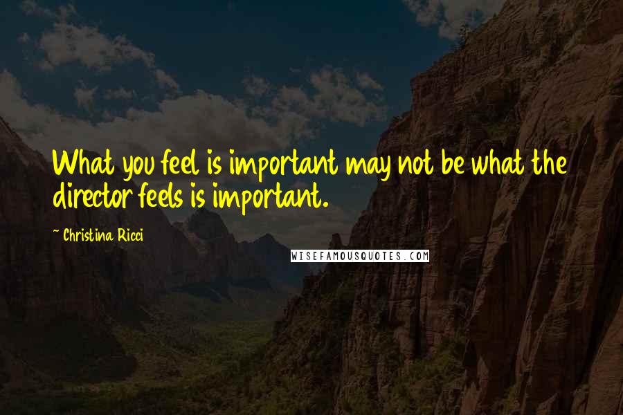Christina Ricci Quotes: What you feel is important may not be what the director feels is important.
