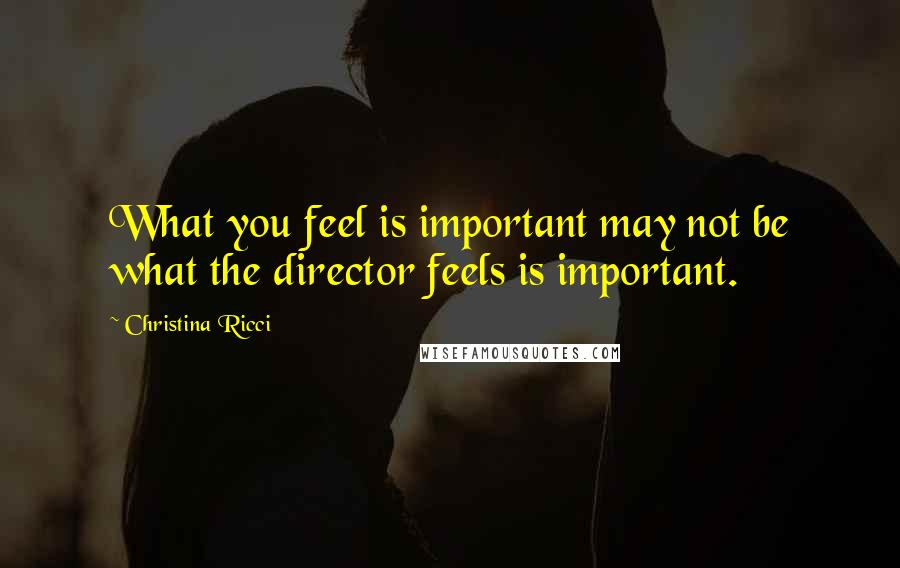 Christina Ricci Quotes: What you feel is important may not be what the director feels is important.