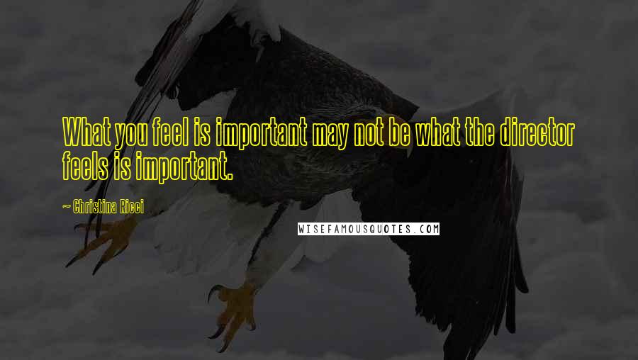 Christina Ricci Quotes: What you feel is important may not be what the director feels is important.