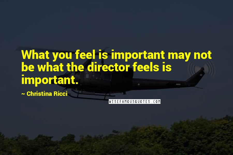 Christina Ricci Quotes: What you feel is important may not be what the director feels is important.