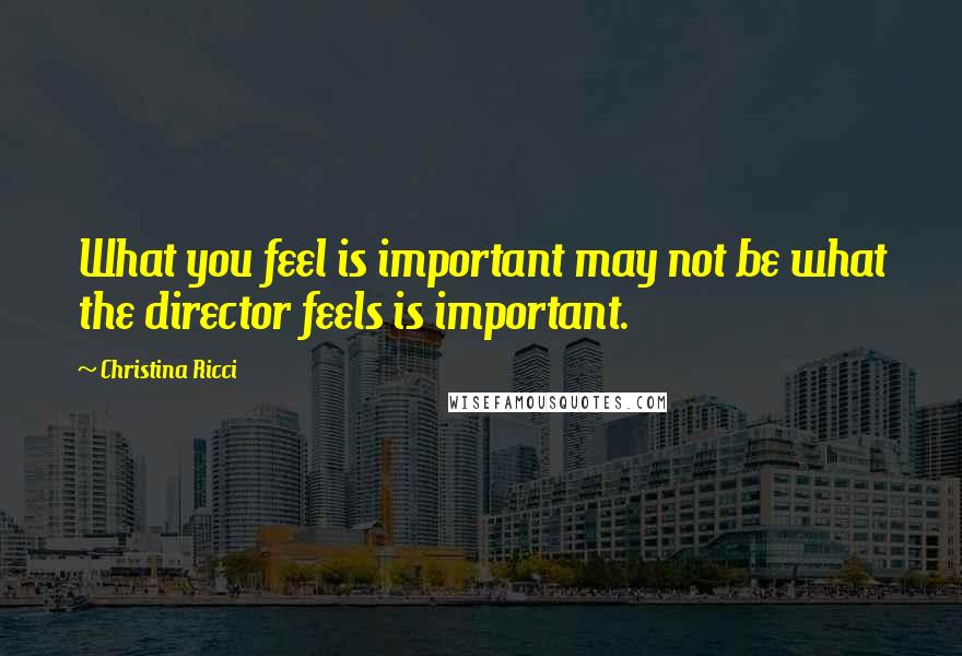 Christina Ricci Quotes: What you feel is important may not be what the director feels is important.