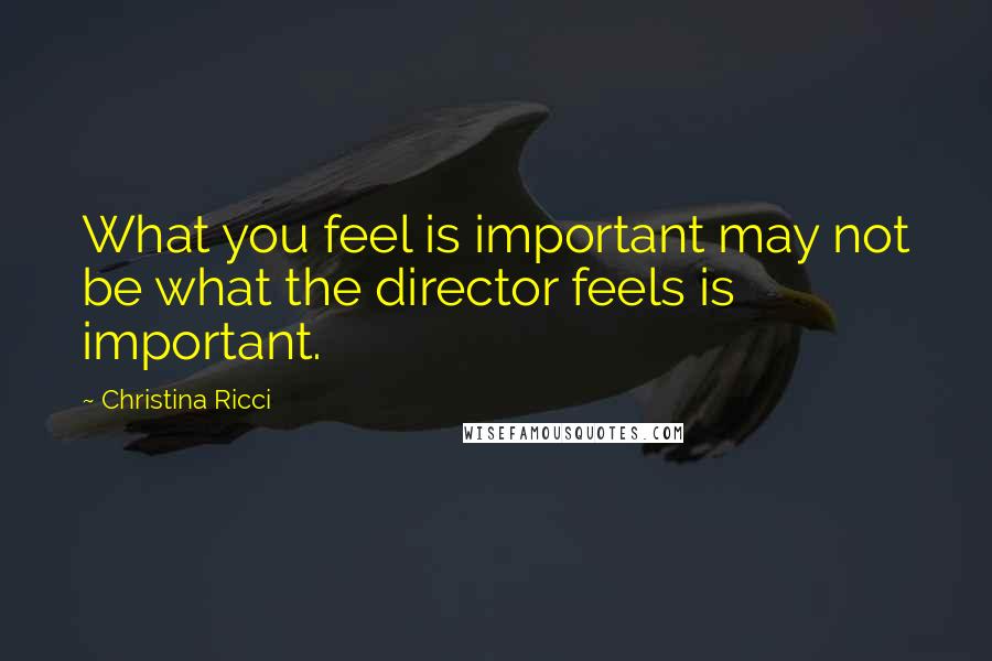 Christina Ricci Quotes: What you feel is important may not be what the director feels is important.