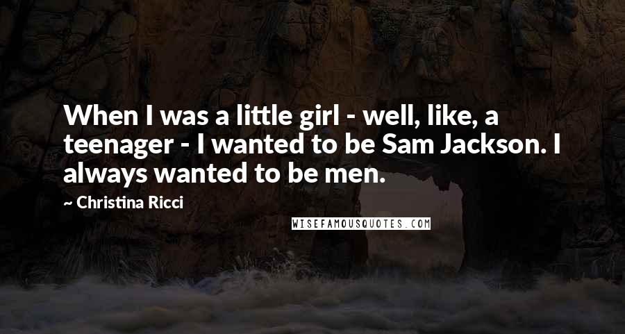 Christina Ricci Quotes: When I was a little girl - well, like, a teenager - I wanted to be Sam Jackson. I always wanted to be men.