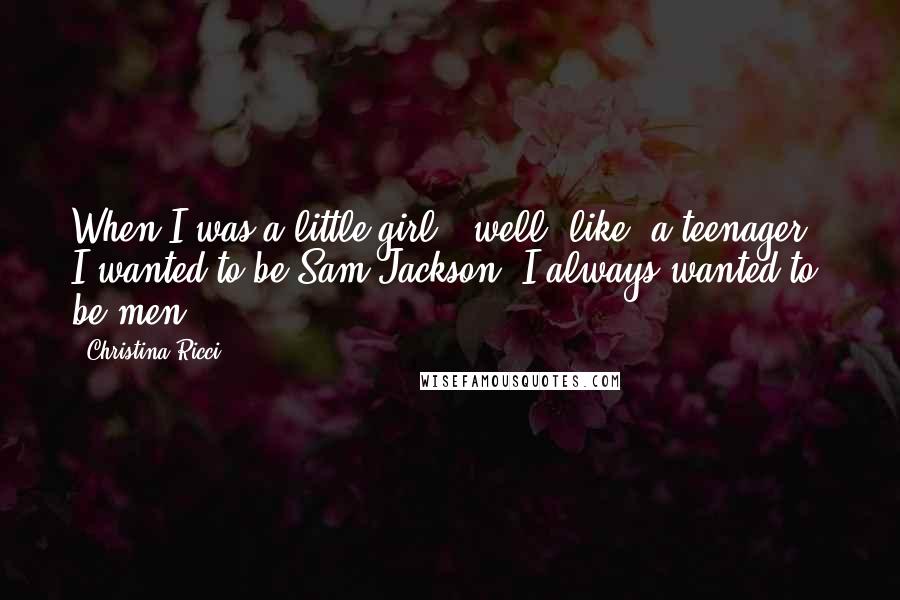 Christina Ricci Quotes: When I was a little girl - well, like, a teenager - I wanted to be Sam Jackson. I always wanted to be men.