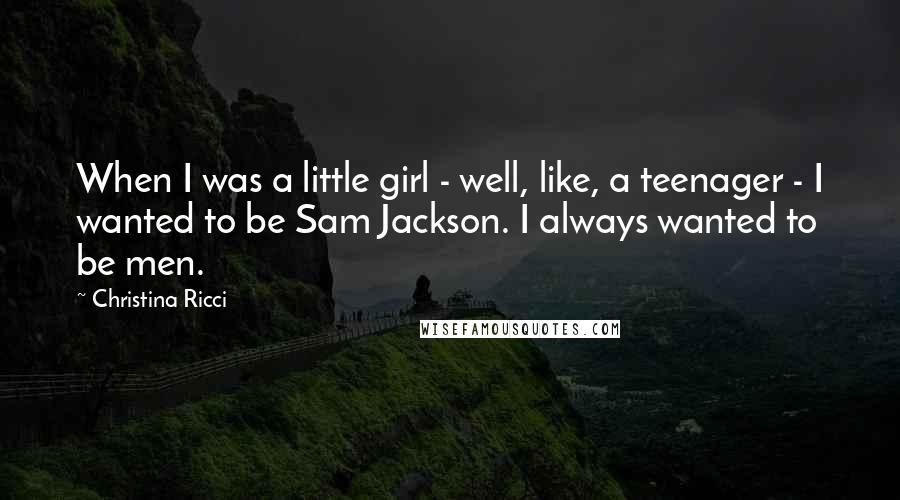 Christina Ricci Quotes: When I was a little girl - well, like, a teenager - I wanted to be Sam Jackson. I always wanted to be men.