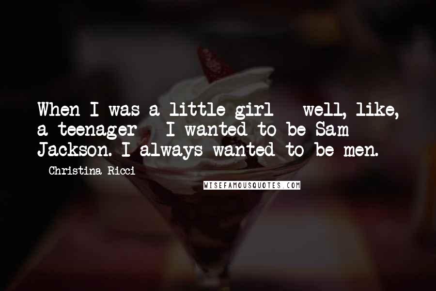 Christina Ricci Quotes: When I was a little girl - well, like, a teenager - I wanted to be Sam Jackson. I always wanted to be men.