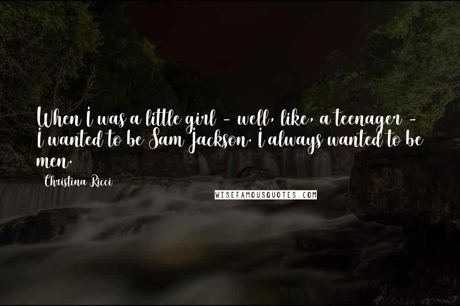 Christina Ricci Quotes: When I was a little girl - well, like, a teenager - I wanted to be Sam Jackson. I always wanted to be men.