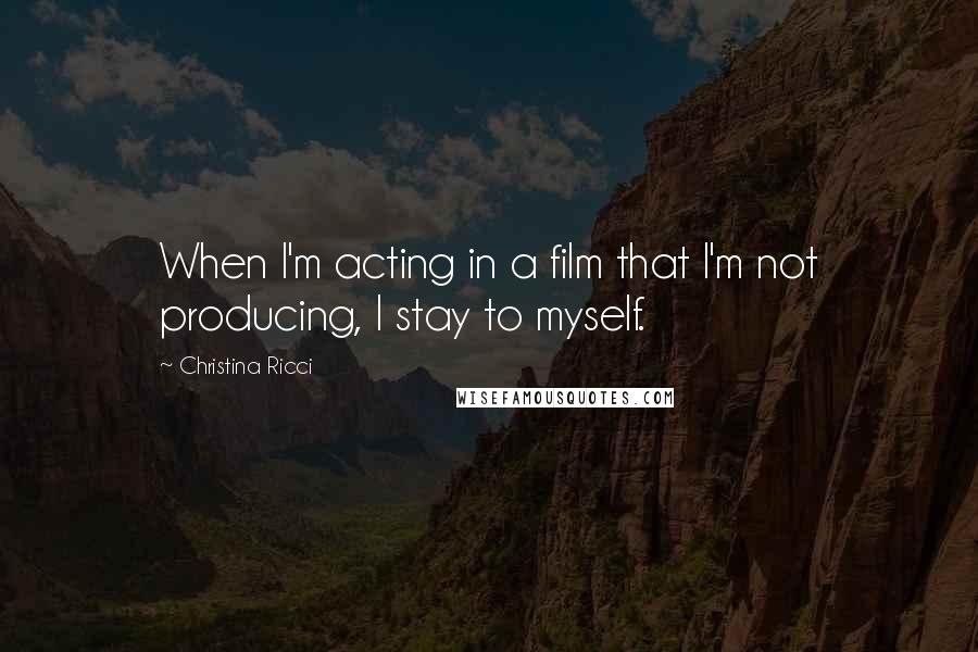Christina Ricci Quotes: When I'm acting in a film that I'm not producing, I stay to myself.