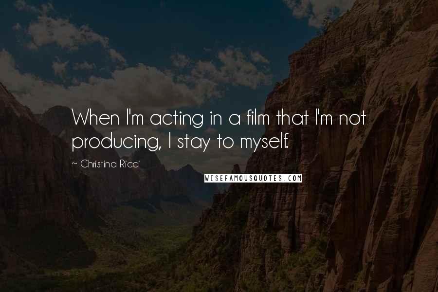 Christina Ricci Quotes: When I'm acting in a film that I'm not producing, I stay to myself.