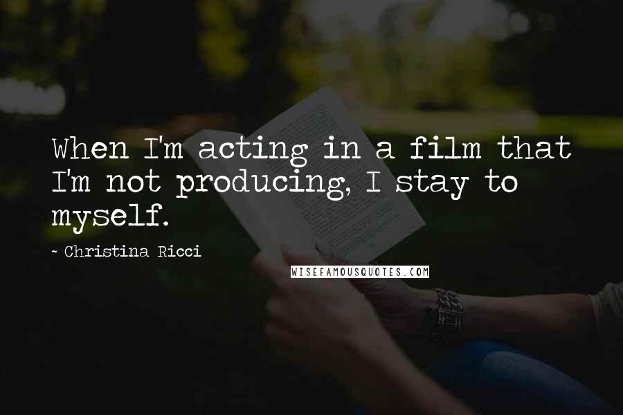 Christina Ricci Quotes: When I'm acting in a film that I'm not producing, I stay to myself.