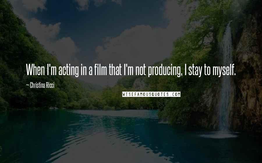 Christina Ricci Quotes: When I'm acting in a film that I'm not producing, I stay to myself.