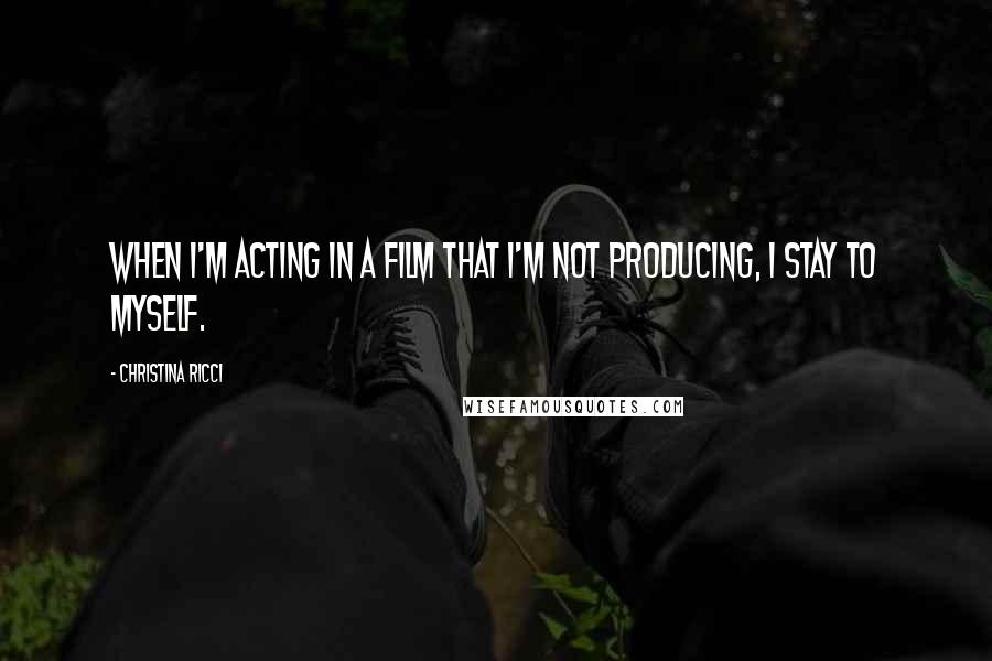 Christina Ricci Quotes: When I'm acting in a film that I'm not producing, I stay to myself.