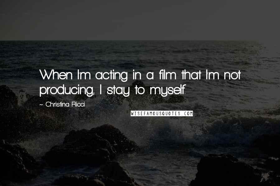 Christina Ricci Quotes: When I'm acting in a film that I'm not producing, I stay to myself.