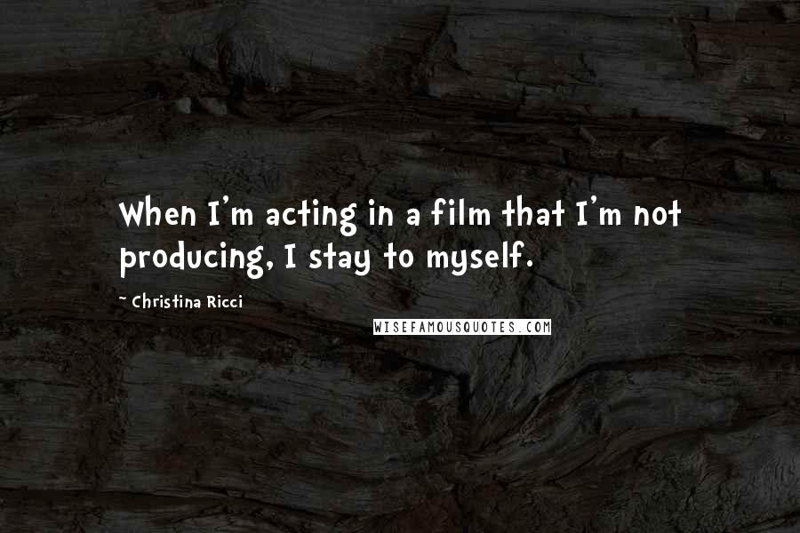 Christina Ricci Quotes: When I'm acting in a film that I'm not producing, I stay to myself.