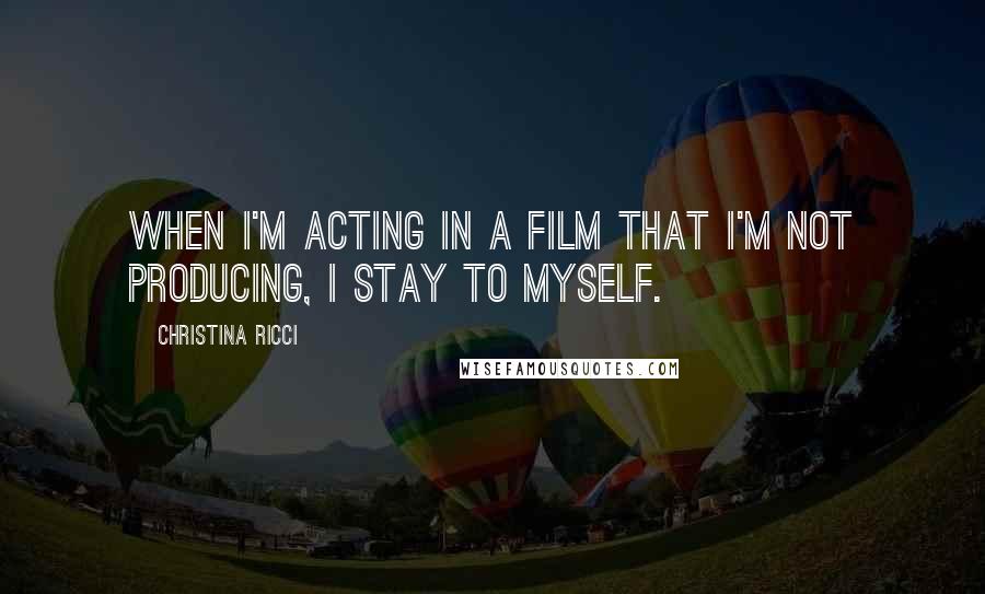 Christina Ricci Quotes: When I'm acting in a film that I'm not producing, I stay to myself.