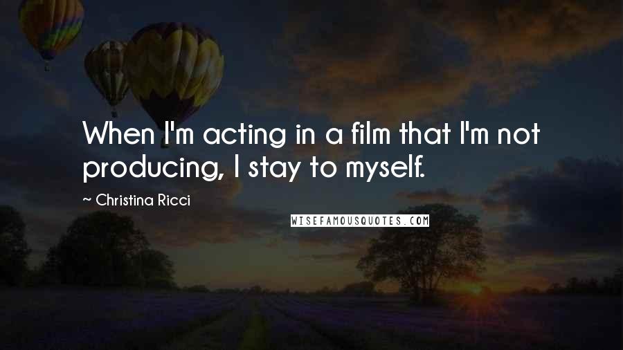 Christina Ricci Quotes: When I'm acting in a film that I'm not producing, I stay to myself.