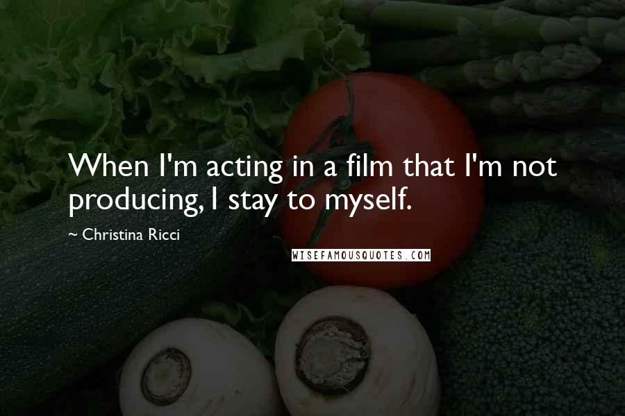 Christina Ricci Quotes: When I'm acting in a film that I'm not producing, I stay to myself.