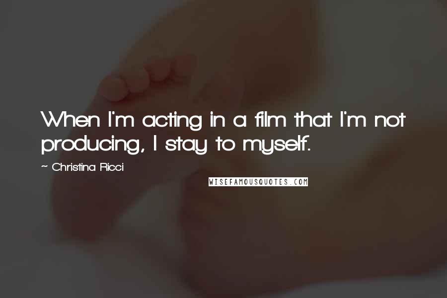 Christina Ricci Quotes: When I'm acting in a film that I'm not producing, I stay to myself.