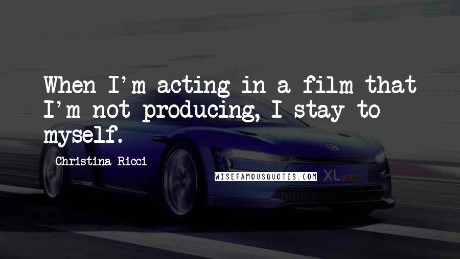 Christina Ricci Quotes: When I'm acting in a film that I'm not producing, I stay to myself.