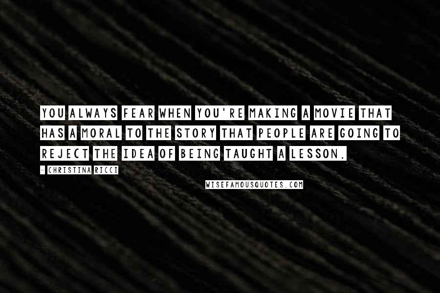 Christina Ricci Quotes: You always fear when you're making a movie that has a moral to the story that people are going to reject the idea of being taught a lesson.