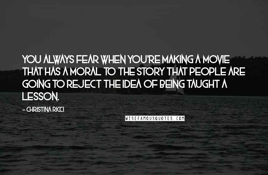 Christina Ricci Quotes: You always fear when you're making a movie that has a moral to the story that people are going to reject the idea of being taught a lesson.