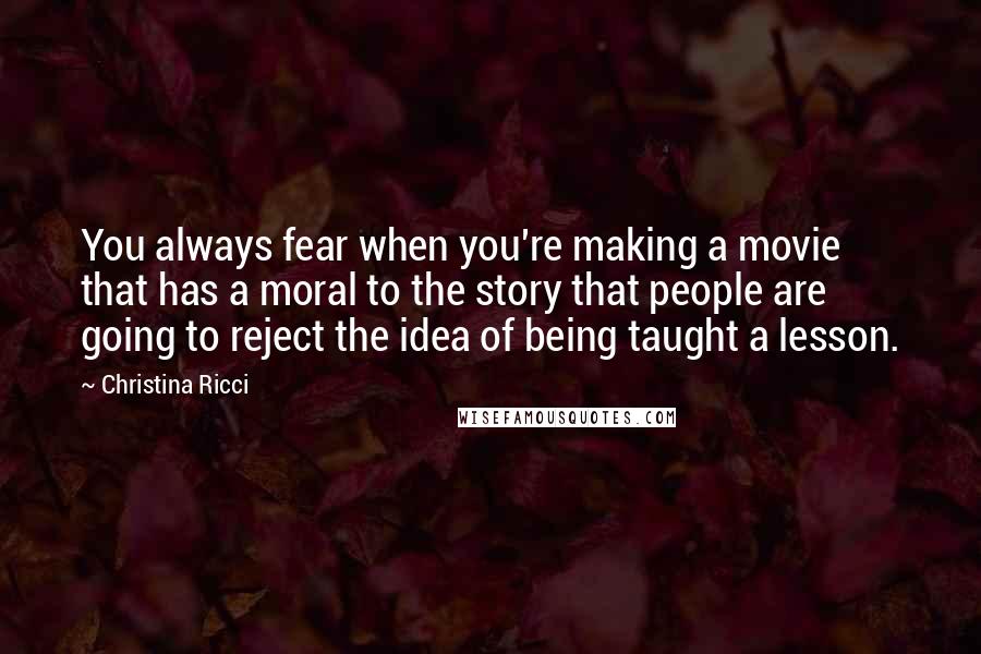 Christina Ricci Quotes: You always fear when you're making a movie that has a moral to the story that people are going to reject the idea of being taught a lesson.