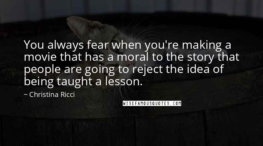 Christina Ricci Quotes: You always fear when you're making a movie that has a moral to the story that people are going to reject the idea of being taught a lesson.