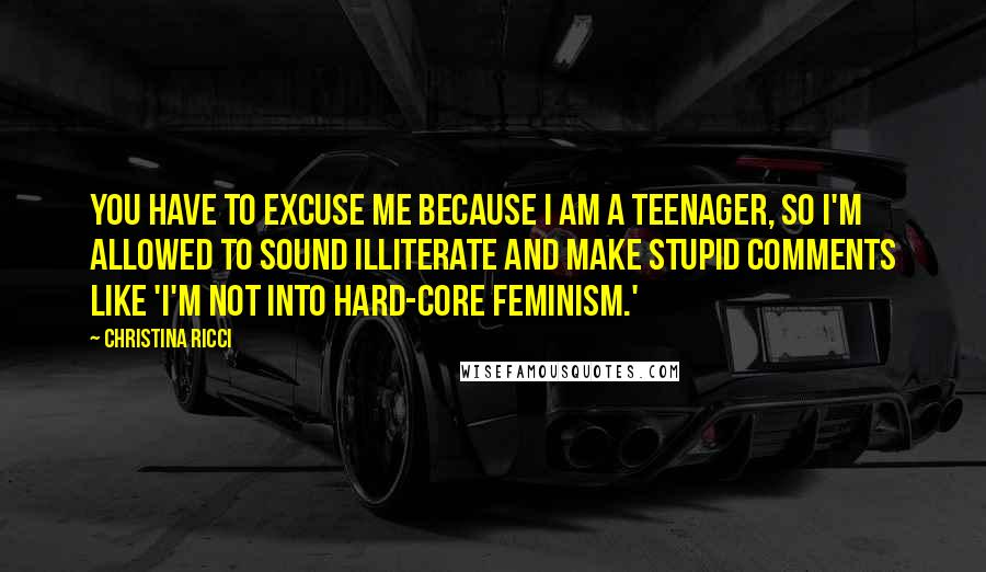 Christina Ricci Quotes: You have to excuse me because I AM a teenager, so I'm allowed to sound illiterate and make stupid comments like 'I'm not into hard-core feminism.'