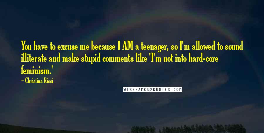 Christina Ricci Quotes: You have to excuse me because I AM a teenager, so I'm allowed to sound illiterate and make stupid comments like 'I'm not into hard-core feminism.'