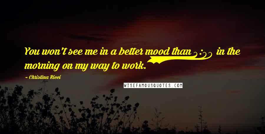 Christina Ricci Quotes: You won't see me in a better mood than 4:00 in the morning on my way to work.